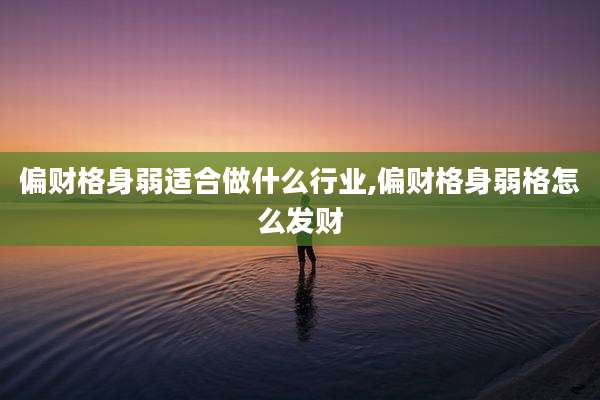 偏财格身弱适合做什么行业,偏财格身弱格怎么发财