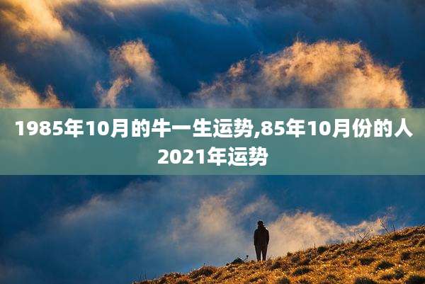 1985年10月的牛一生运势,85年10月份的人2021年运势