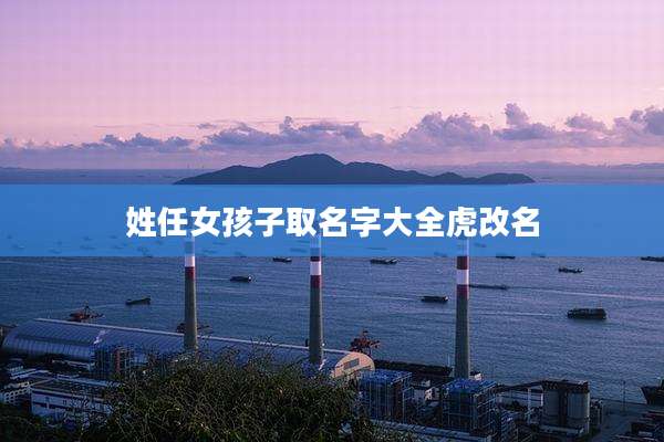 姓任女孩子取名字大全虎改名