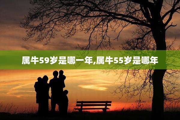 属牛59岁是哪一年,属牛55岁是哪年