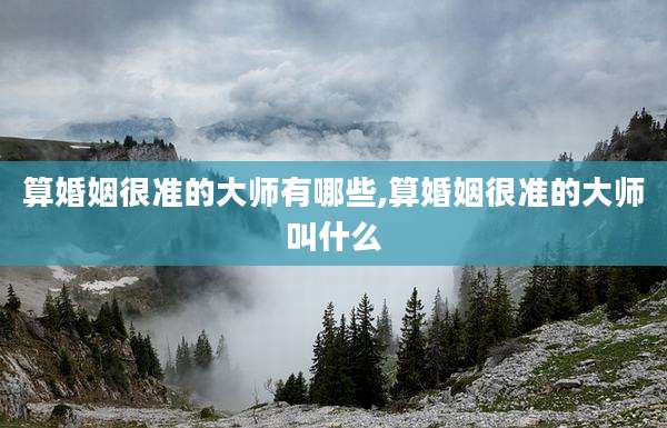 算婚姻很准的大师有哪些,算婚姻很准的大师叫什么
