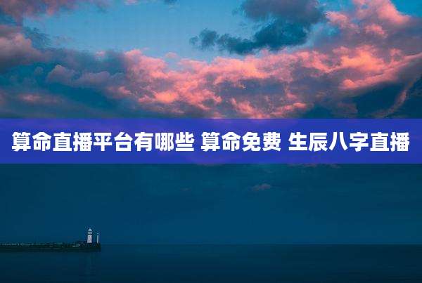 算命直播平台有哪些 算命免费 生辰八字直播