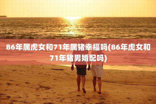 86年属虎女和71年属猪幸福吗(86年虎女和71年猪男婚配吗)