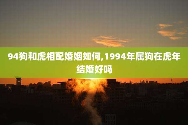 94狗和虎相配婚姻如何,1994年属狗在虎年结婚好吗