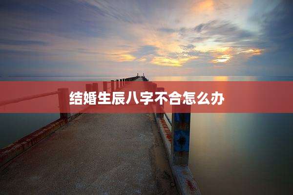 结婚生辰八字不合怎么办