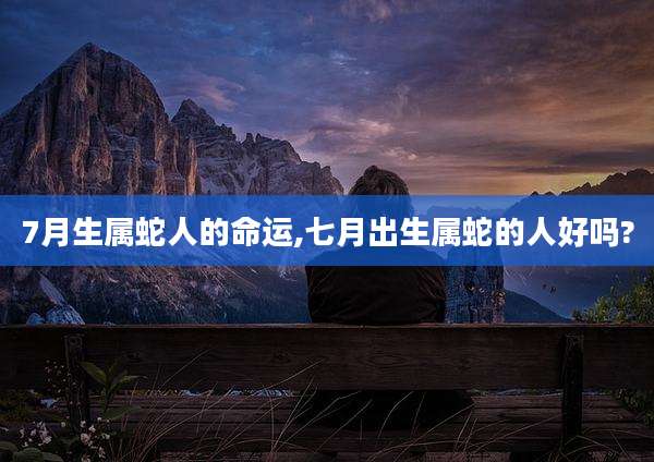 7月生属蛇人的命运,七月出生属蛇的人好吗?