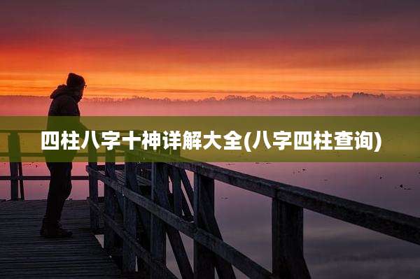 四柱八字十神详解大全(八字四柱查询)
