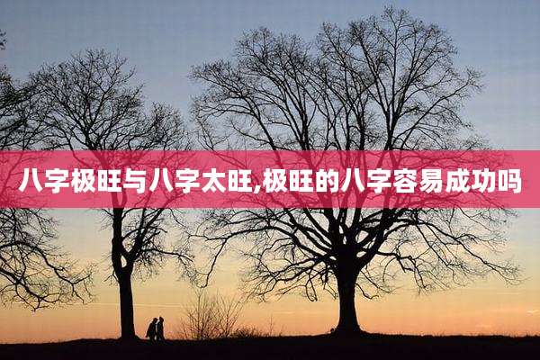 八字极旺与八字太旺,极旺的八字容易成功吗