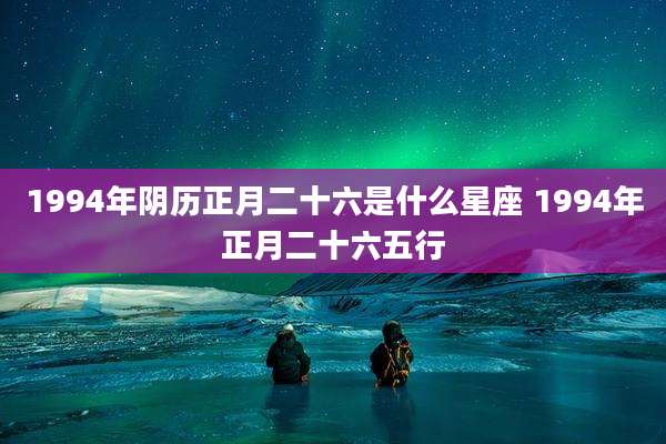 1994年阴历正月二十六是什么星座 1994年正月二十六五行