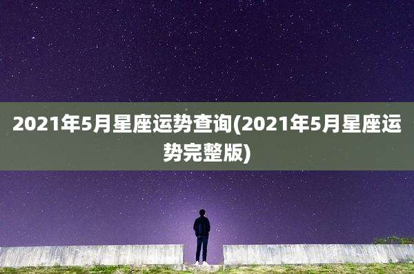 2021年5月星座运势查询(2021年5月星座运势完整版)