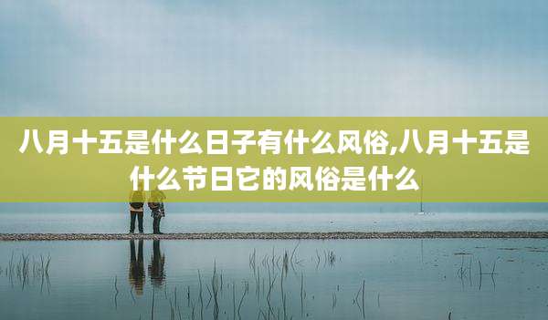 八月十五是什么日子有什么风俗,八月十五是什么节日它的风俗是什么