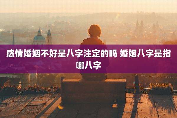 感情婚姻不好是八字注定的吗 婚姻八字是指哪八字
