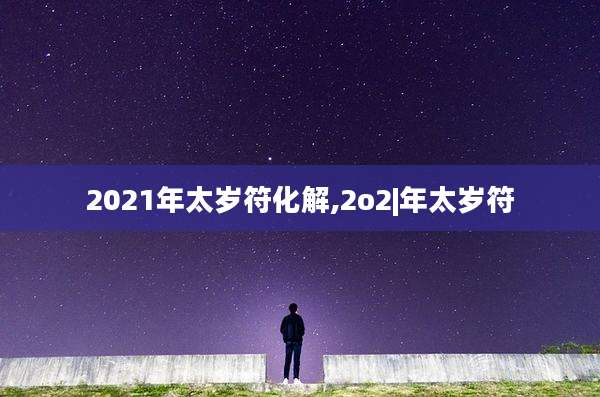2021年太岁符化解,2o2|年太岁符