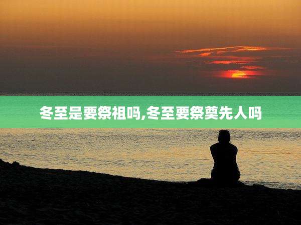 冬至是要祭祖吗,冬至要祭奠先人吗