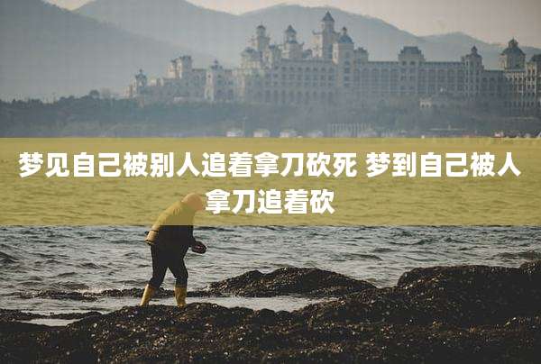 梦见自己被别人追着拿刀砍死 梦到自己被人拿刀追着砍