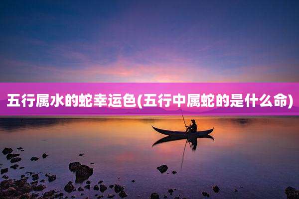 五行属水的蛇幸运色(五行中属蛇的是什么命)