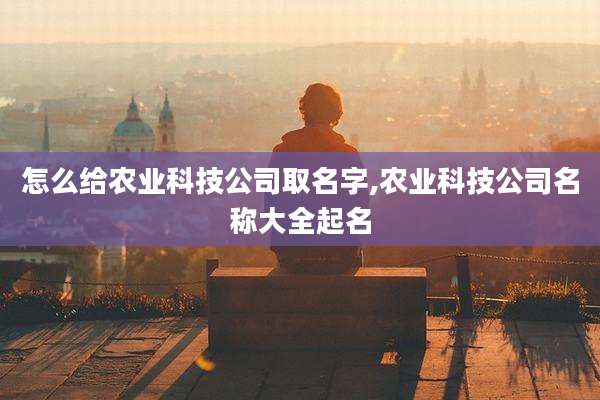 怎么给农业科技公司取名字,农业科技公司名称大全起名