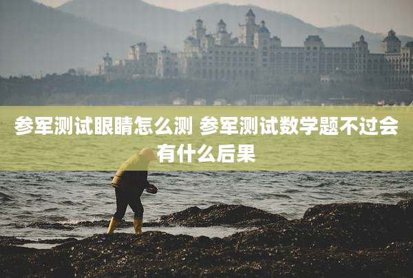 参军测试眼睛怎么测 参军测试数学题不过会有什么后果
