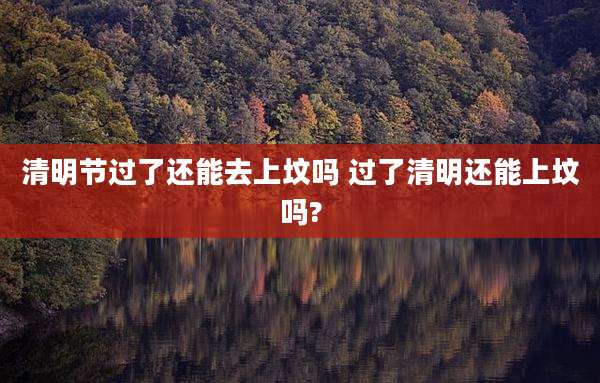 清明节过了还能去上坟吗 过了清明还能上坟吗?