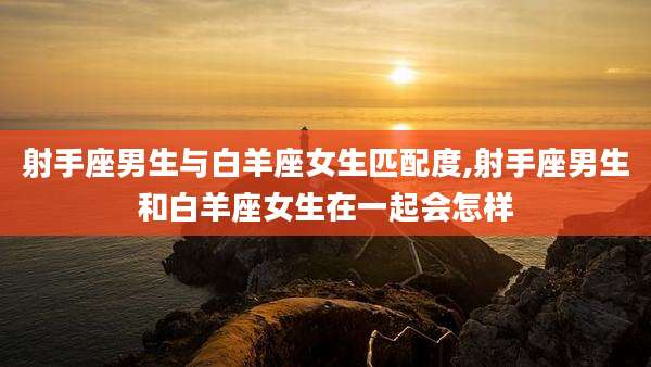 射手座男生与白羊座女生匹配度,射手座男生和白羊座女生在一起会怎样