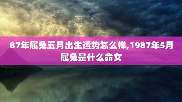 87年属兔五月出生运势怎么样,1987年5月属兔是什么命女