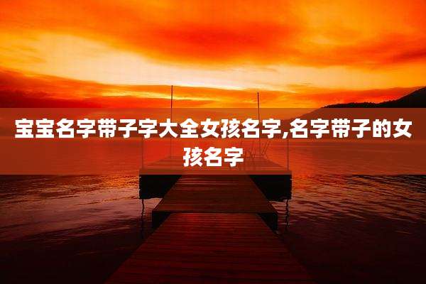 宝宝名字带子字大全女孩名字,名字带子的女孩名字