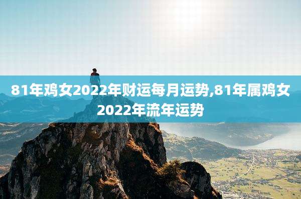 81年鸡女2022年财运每月运势,81年属鸡女2022年流年运势