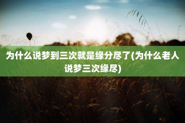 为什么说梦到三次就是缘分尽了(为什么老人说梦三次缘尽)