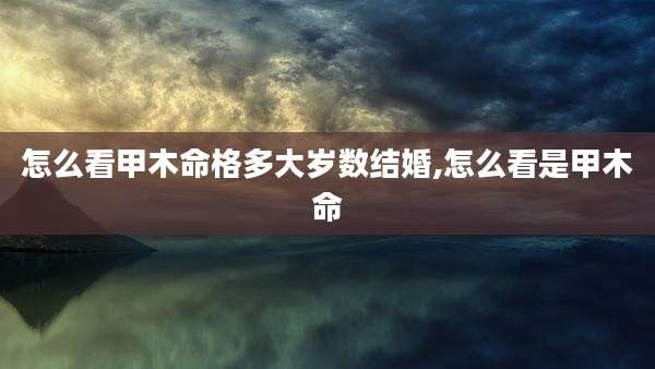 怎么看甲木命格多大岁数结婚,怎么看是甲木命