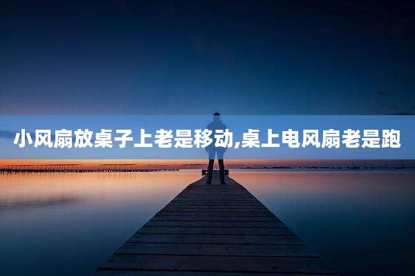 小风扇放桌子上老是移动,桌上电风扇老是跑