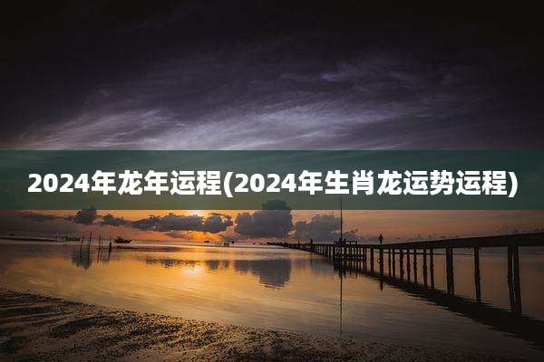 2024年龙年运程(2024年生肖龙运势运程)