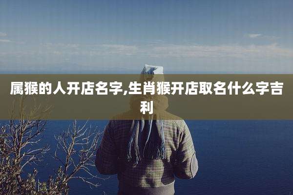 属猴的人开店名字,生肖猴开店取名什么字吉利