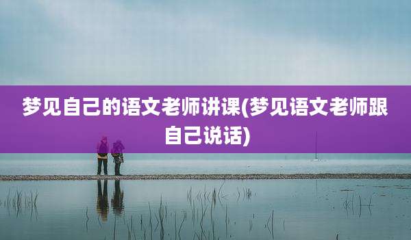 梦见自己的语文老师讲课(梦见语文老师跟自己说话)