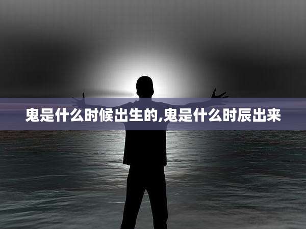 鬼是什么时候出生的,鬼是什么时辰出来