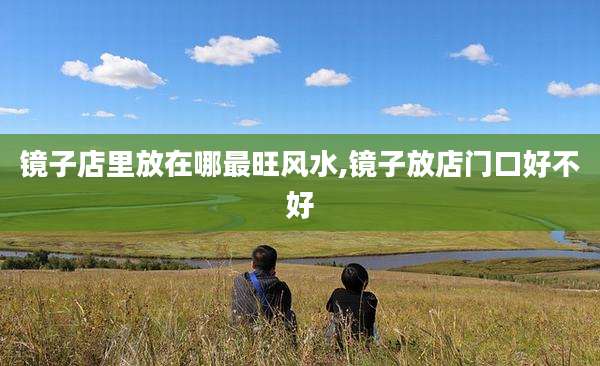 镜子店里放在哪最旺风水,镜子放店门口好不好