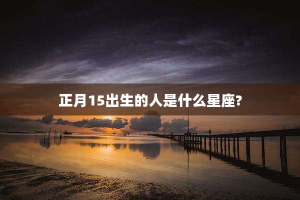 正月15出生的人是什么星座?