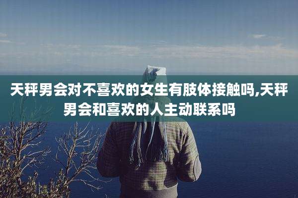 天秤男会对不喜欢的女生有肢体接触吗,天秤男会和喜欢的人主动联系吗