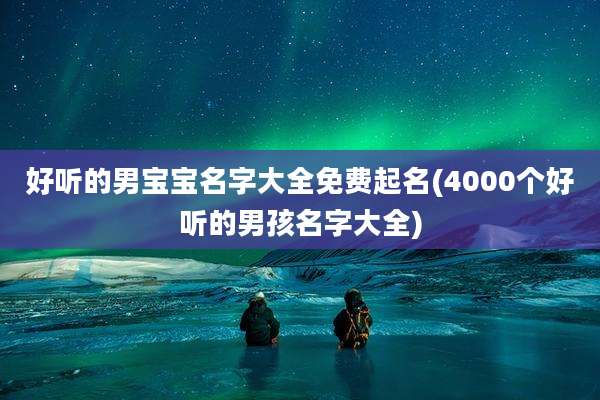 好听的男宝宝名字大全免费起名(4000个好听的男孩名字大全)