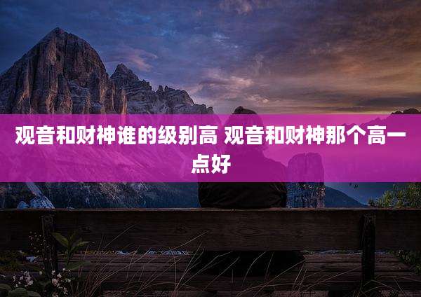 观音和财神谁的级别高 观音和财神那个高一点好