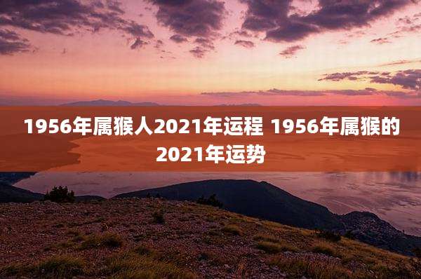 1956年属猴人2021年运程 1956年属猴的2021年运势