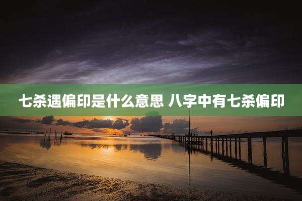 七杀遇偏印是什么意思 八字中有七杀偏印