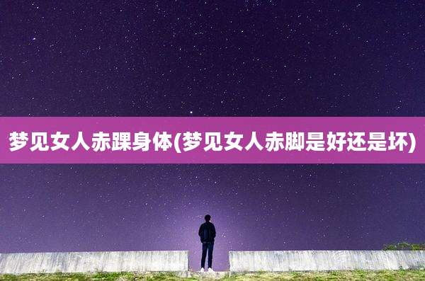 梦见女人赤踝身体(梦见女人赤脚是好还是坏)