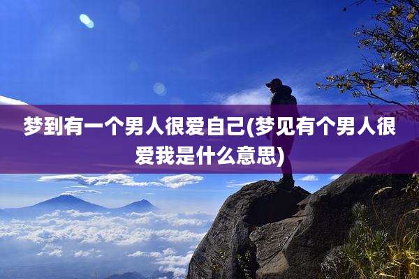 梦到有一个男人很爱自己(梦见有个男人很爱我是什么意思)