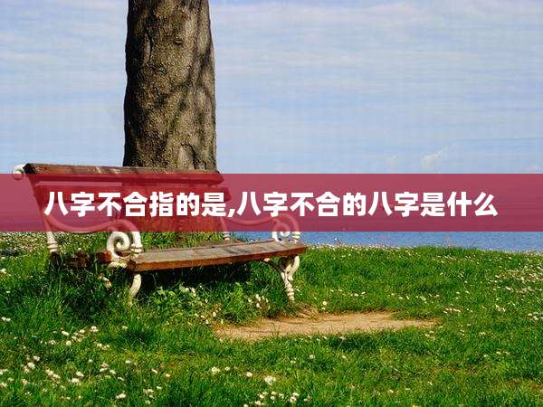 八字不合指的是,八字不合的八字是什么