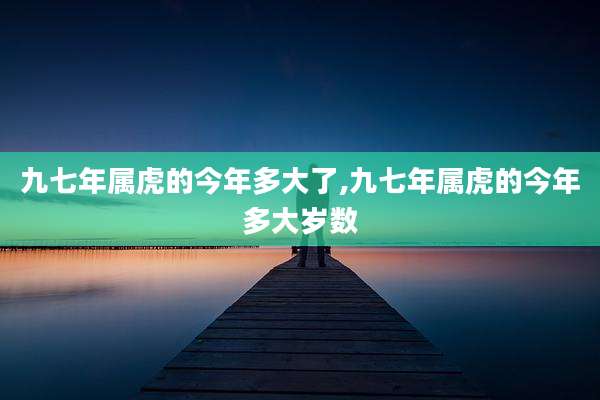 九七年属虎的今年多大了,九七年属虎的今年多大岁数