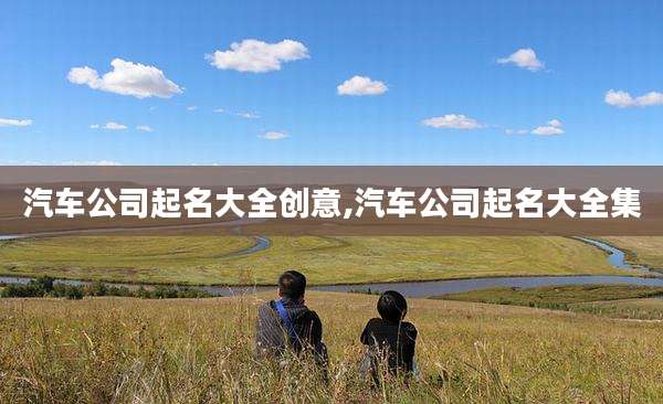 汽车公司起名大全创意,汽车公司起名大全集