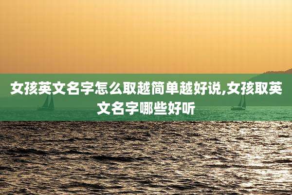 女孩英文名字怎么取越简单越好说,女孩取英文名字哪些好听