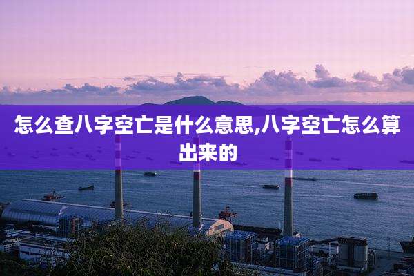 怎么查八字空亡是什么意思,八字空亡怎么算出来的