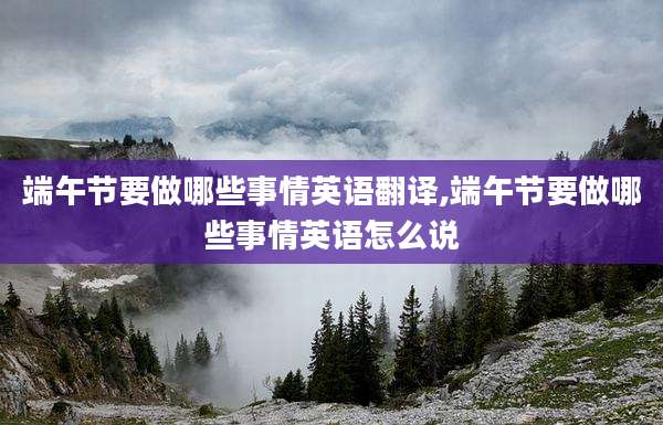 端午节要做哪些事情英语翻译,端午节要做哪些事情英语怎么说