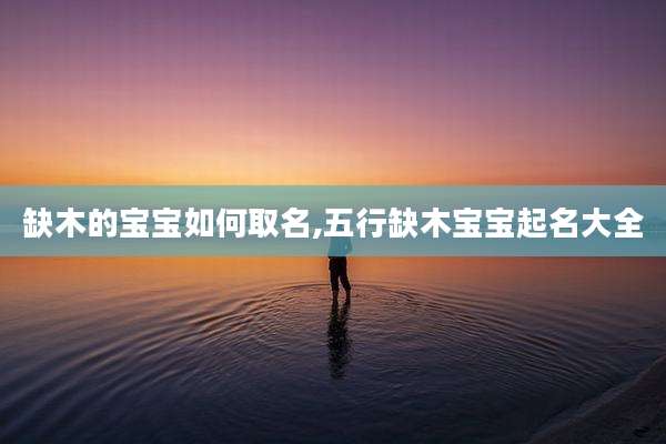 缺木的宝宝如何取名,五行缺木宝宝起名大全